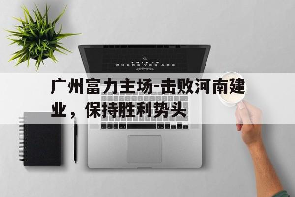 关于广州富力主场-击败河南建业,保持胜利势头的信息