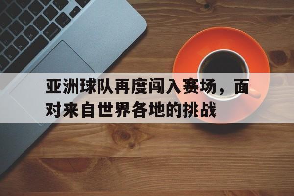 亚洲球队再度闯入赛场,面对来自世界各地的挑战的简单介绍