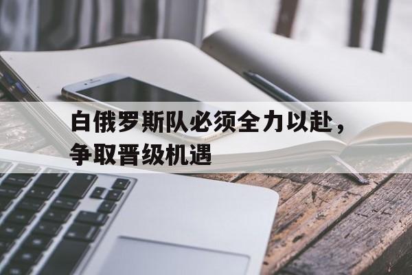 关于白俄罗斯队必须全力以赴,争取晋级机遇的信息