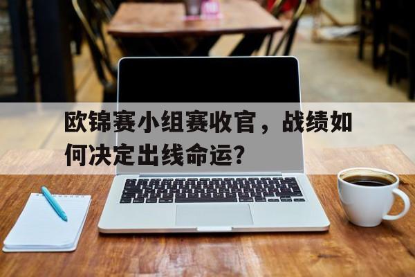 欧锦赛小组赛收官,战绩如何决定出线命运?的简单介绍
