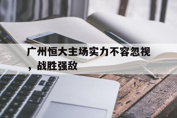 广州恒大主场实力不容忽视，战胜强敌的简单介绍