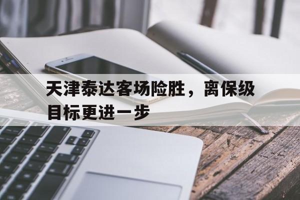 天津泰达客场险胜，离保级目标更进一步的简单介绍