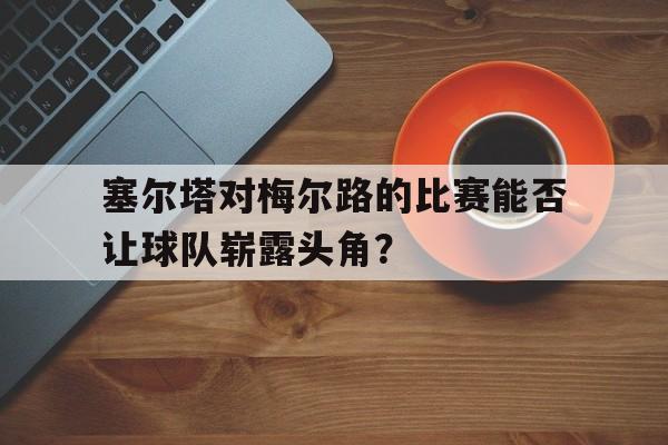 包含塞尔塔对梅尔路的比赛能否让球队崭露头角？的词条
