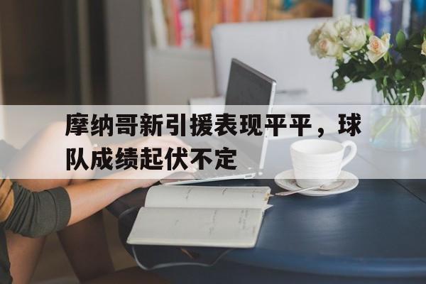 关于摩纳哥新引援表现平平，球队成绩起伏不定的信息