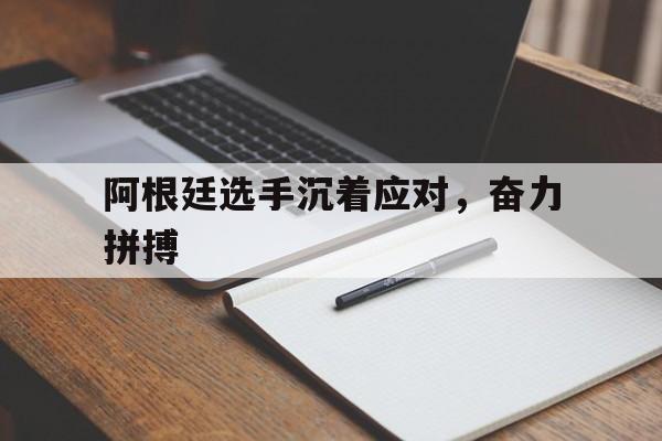 阿根廷选手沉着应对，奋力拼搏的简单介绍