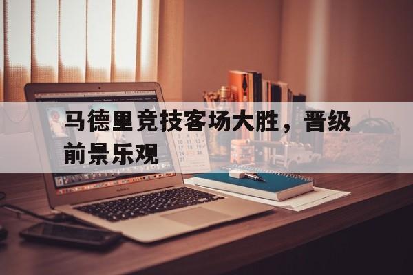 关于马德里竞技客场大胜，晋级前景乐观的信息